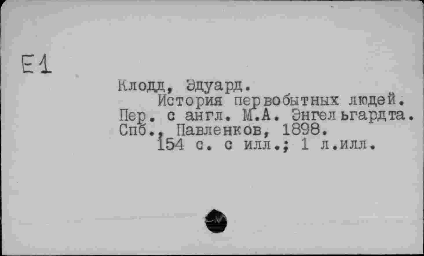 ﻿El
Клодд, Ьдуард.
История первобытных людей. Пер. с англ. М.А. Энгельгардта. Спб.. Павленков, 1898.
154 с. с илл.; 1 л.илл.